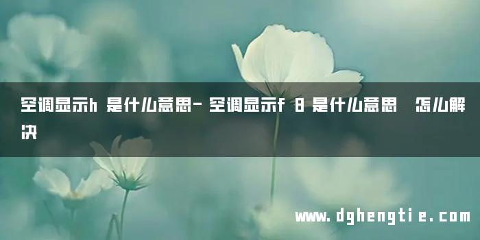 空调显示h是什么意思-空调显示f8是什么意思 怎么解决